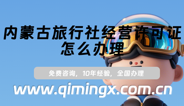 內蒙古旅行社經營許可證怎么辦理(最新申請條件及材料匯總)