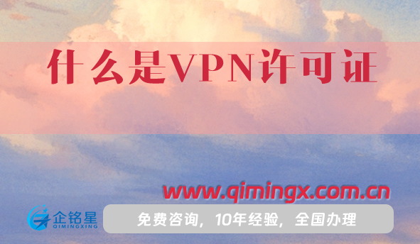 什么是VPN許可證?25年怎么辦理續(xù)期與年檢?